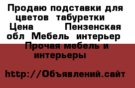 Продаю подставки для цветов, табуретки  › Цена ­ 300 - Пензенская обл. Мебель, интерьер » Прочая мебель и интерьеры   